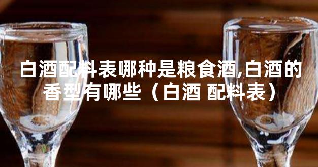 白酒配料表哪种是粮食酒,白酒的香型有哪些（白酒 配料表）